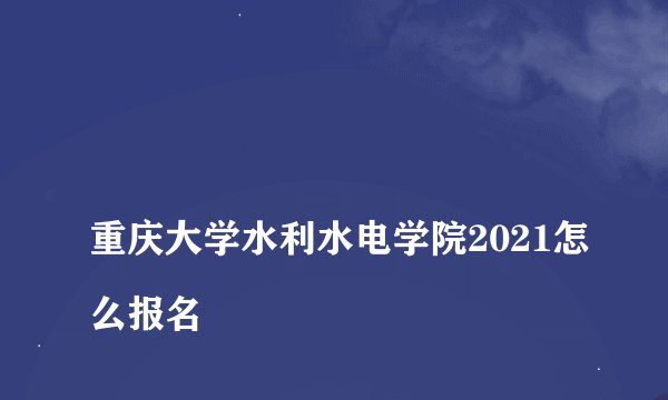 
重庆大学水利水电学院2021怎么报名

