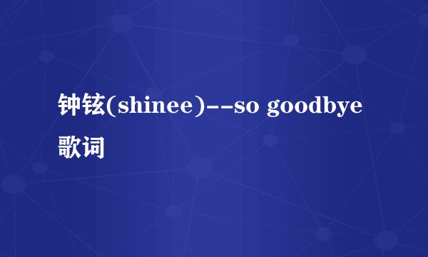 钟铉(shinee)--so goodbye 歌词