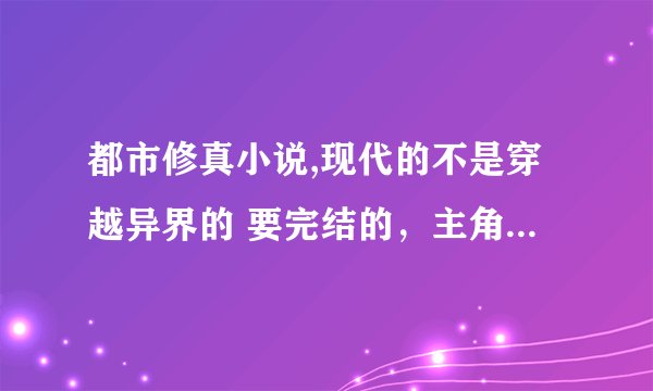 都市修真小说,现代的不是穿越异界的 要完结的，主角不是非常变态 不是VIP 不要太科幻