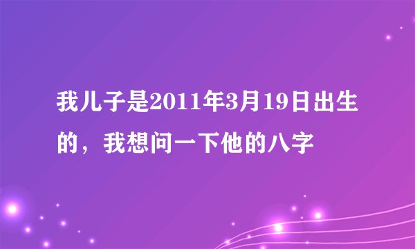 我儿子是2011年3月19日出生的，我想问一下他的八字