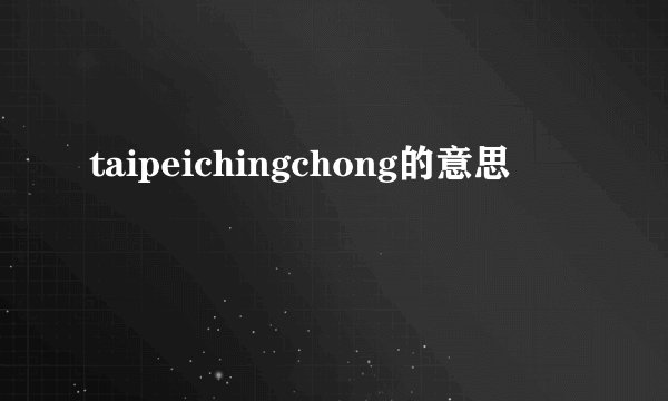 taipeichingchong的意思