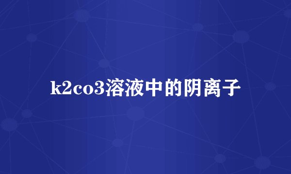 k2co3溶液中的阴离子