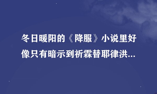 冬日暖阳的《降服》小说里好像只有暗示到祈霖替耶律洪础用嘴伺候,是不是没有写到南院大王同等地服侍祈霖?