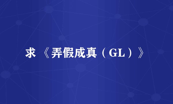 求 《弄假成真（GL）》