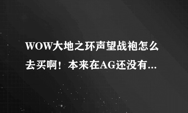 WOW大地之环声望战袍怎么去买啊！本来在AG还没有直接去的门，那个任务也做不下去，还有其它的办法么？