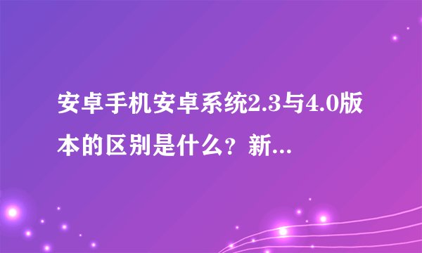 安卓手机安卓系统2.3与4.0版本的区别是什么？新版本的稳定性如何？