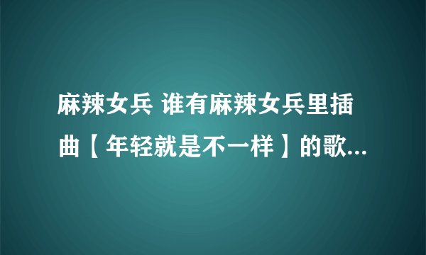 麻辣女兵 谁有麻辣女兵里插曲【年轻就是不一样】的歌词有的请告诉我 谢谢