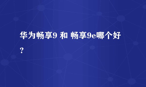 华为畅享9 和 畅享9e哪个好？