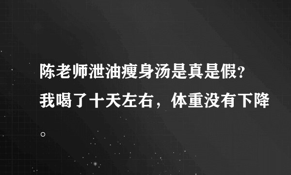 陈老师泄油瘦身汤是真是假？我喝了十天左右，体重没有下降。