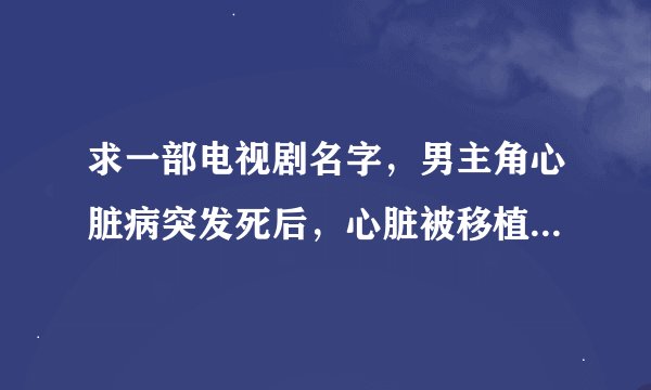 求一部电视剧名字，男主角心脏病突发死后，心脏被移植到另一个人身上，结果记忆也到了另一个人身上