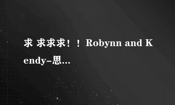 求 求求求!!Robynn and Kendy-思念是一种病“ 歌词”!别单整张震岳的歌词 这首有英文部分的!!