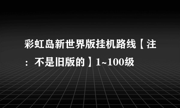 彩虹岛新世界版挂机路线【注：不是旧版的】1~100级