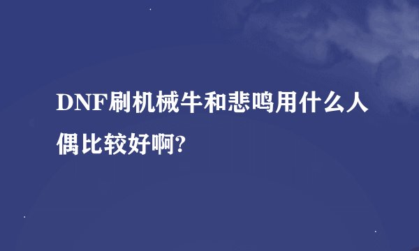 DNF刷机械牛和悲鸣用什么人偶比较好啊?