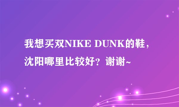 我想买双NIKE DUNK的鞋，沈阳哪里比较好？谢谢~