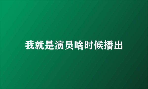 我就是演员啥时候播出