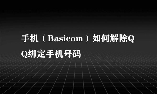 手机（Basicom）如何解除QQ绑定手机号码