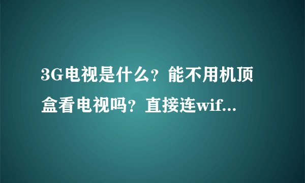 3G电视是什么？能不用机顶盒看电视吗？直接连wifi就可以看吗？