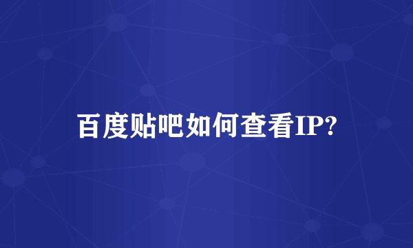 百度贴吧如何查看IP?