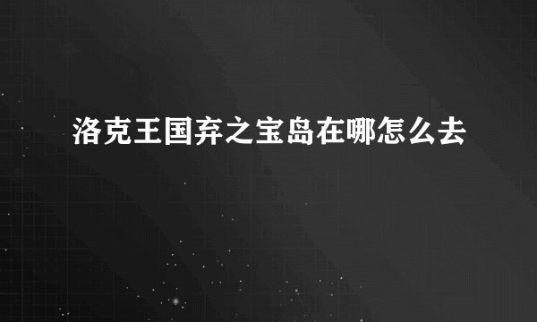 洛克王国弃之宝岛在哪怎么去