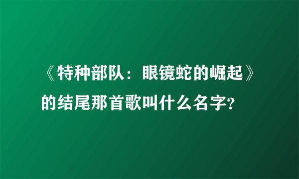 《特种部队：眼镜蛇的崛起》的结尾那首歌叫什么名字？