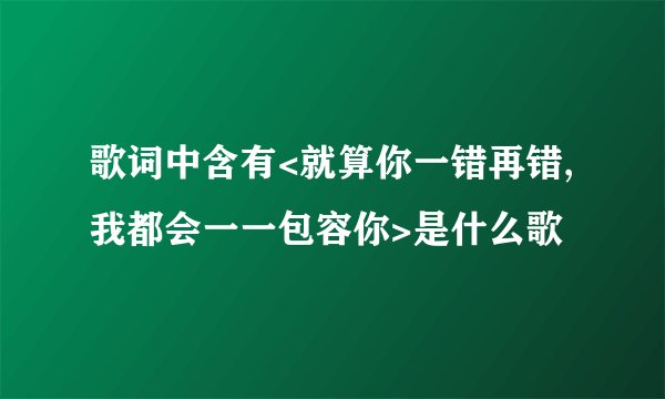 歌词中含有<就算你一错再错,我都会一一包容你>是什么歌