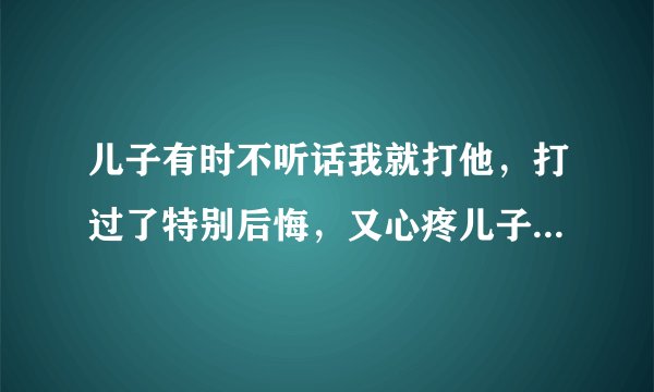 儿子有时不听话我就打他，打过了特别后悔，又心疼儿子，（儿子三岁），这是什么心理？怎么改善？？？？？