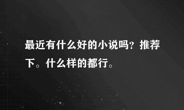 最近有什么好的小说吗？推荐下。什么样的都行。