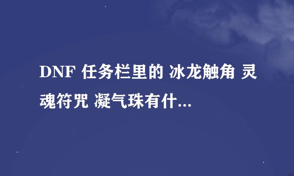 DNF 任务栏里的 冰龙触角 灵魂符咒 凝气珠有什么用 那些可以丢掉 那些不可以！ 请高手告知！