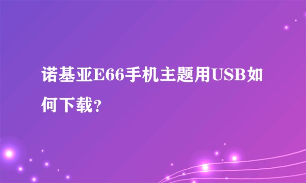 诺基亚E66手机主题用USB如何下载？