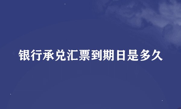 银行承兑汇票到期日是多久