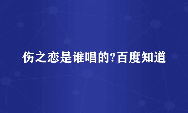 伤之恋是谁唱的?百度知道