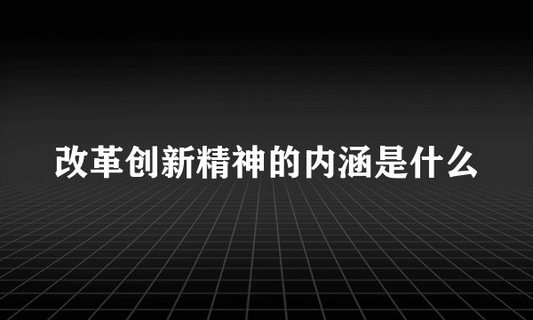 改革创新精神的内涵是什么