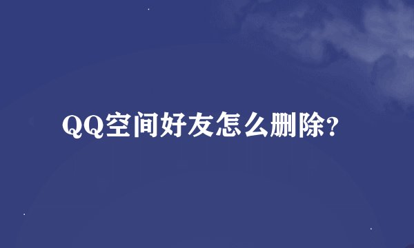 QQ空间好友怎么删除？