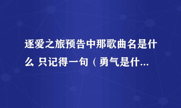 逐爱之旅预告中那歌曲名是什么 只记得一句（勇气是什么） 有知道的告诉下