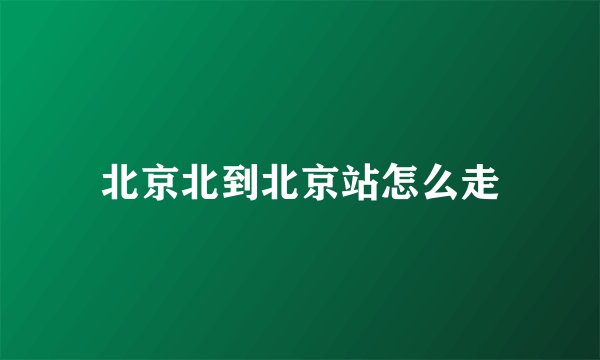 北京北到北京站怎么走