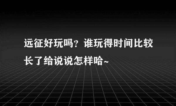 远征好玩吗？谁玩得时间比较长了给说说怎样哈~