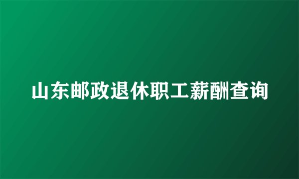 山东邮政退休职工薪酬查询