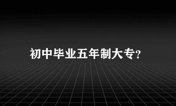 初中毕业五年制大专？