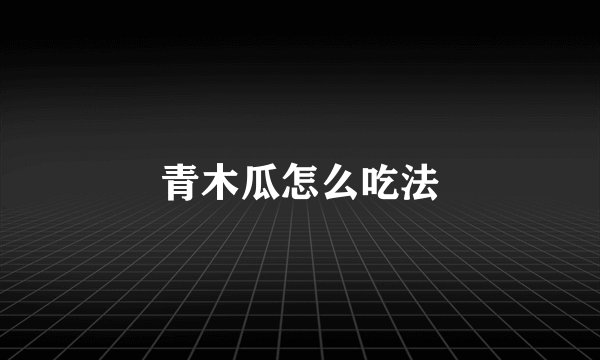 青木瓜怎么吃法