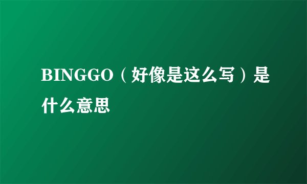 BINGGO（好像是这么写）是什么意思