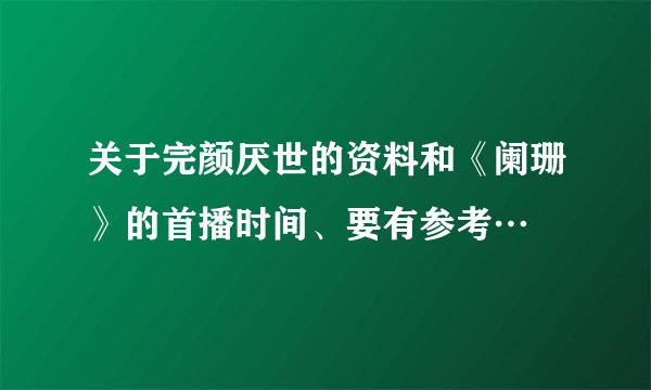 关于完颜厌世的资料和《阑珊》的首播时间、要有参考…