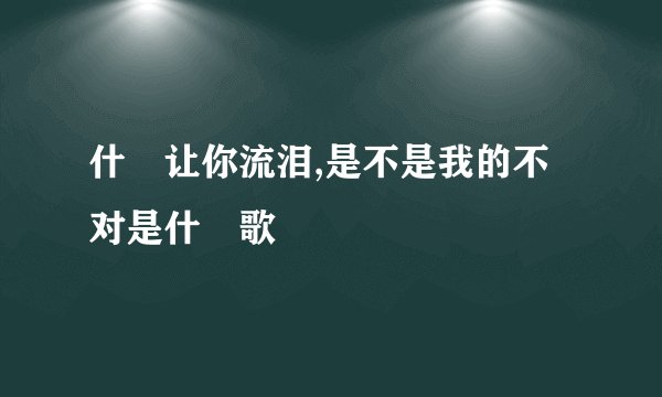 什麼让你流泪,是不是我的不对是什麼歌