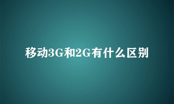 移动3G和2G有什么区别