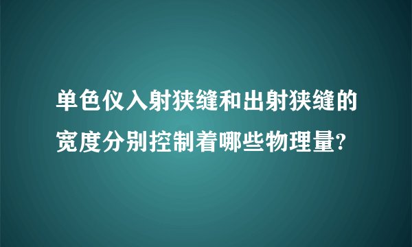 单色仪入射狭缝和出射狭缝的宽度分别控制着哪些物理量?