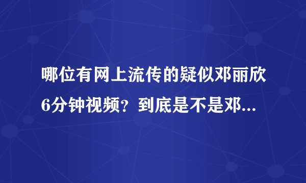 哪位有网上流传的疑似邓丽欣6分钟视频？到底是不是邓丽欣？我很喜欢她，不要破坏她影响