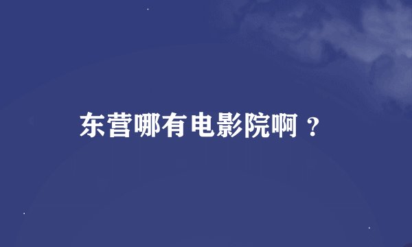 东营哪有电影院啊 ？