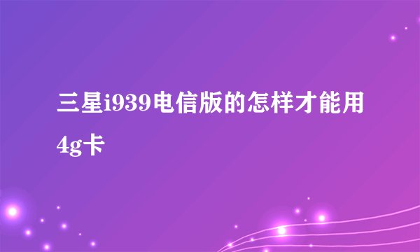 三星i939电信版的怎样才能用4g卡