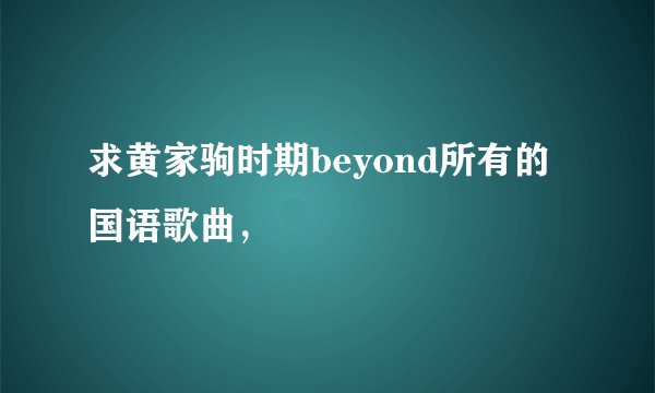 求黄家驹时期beyond所有的国语歌曲，