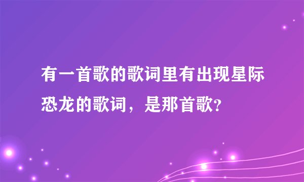 有一首歌的歌词里有出现星际恐龙的歌词，是那首歌？