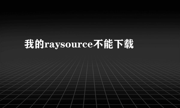 我的raysource不能下载